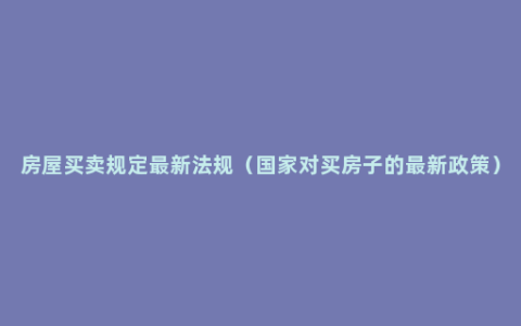 房屋买卖规定最新法规（国家对买房子的最新政策）