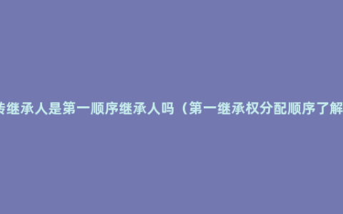 转继承人是第一顺序继承人吗（第一继承权分配顺序了解）