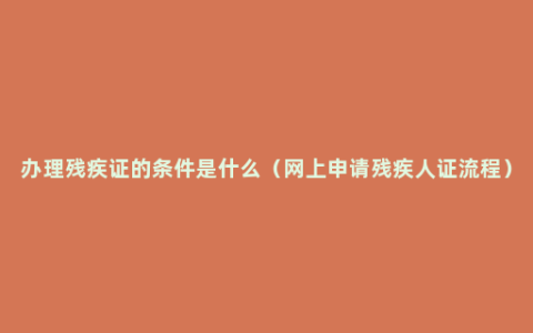 办理残疾证的条件是什么（网上申请残疾人证流程）