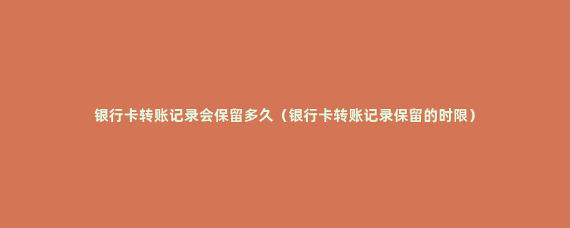 银行卡转账记录会保留多久（银行卡转账记录保留的时限）