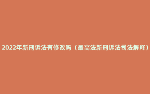 2022年新刑诉法有修改吗（最高法新刑诉法司法解释）