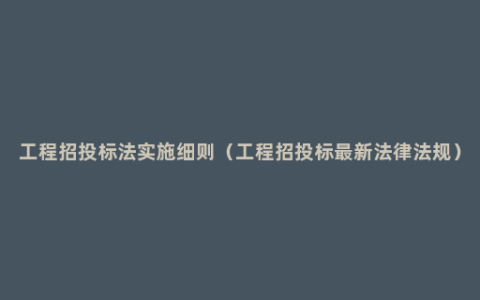 工程招投标法实施细则（工程招投标最新法律法规）