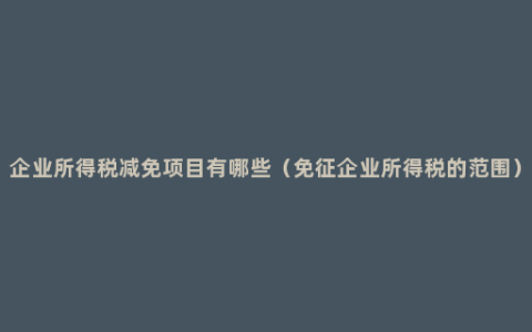 企业所得税减免项目有哪些（免征企业所得税的范围）