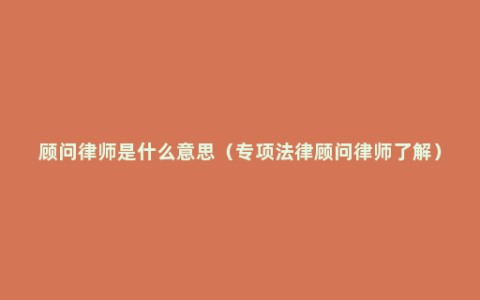 顾问律师是什么意思（专项法律顾问律师了解）