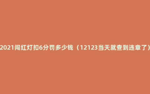 2021闯红灯扣6分罚多少钱（12123当天就查到违章了）