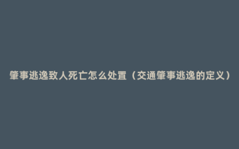 肇事逃逸致人死亡怎么处置（交通肇事逃逸的定义）