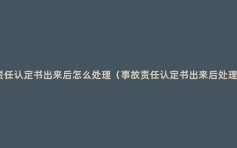 事故责任认定书出来后怎么处理（事故责任认定书出来后处理方法）