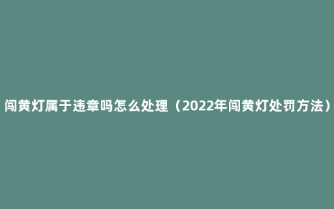 闯黄灯属于违章吗怎么处理（2022年闯黄灯处罚方法）