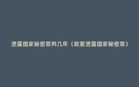 泄露国家秘密罪判几年（故意泄露国家秘密罪）