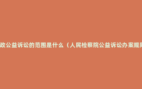 行政公益诉讼的范围是什么（人民检察院公益诉讼办案规则）