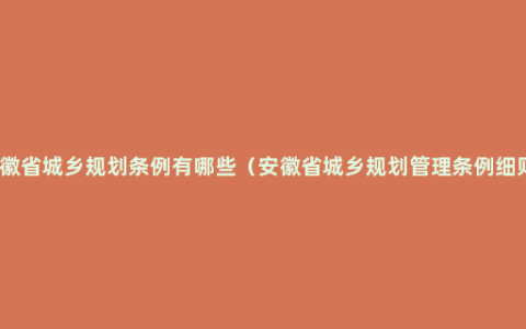 安徽省城乡规划条例有哪些（安徽省城乡规划管理条例细则）