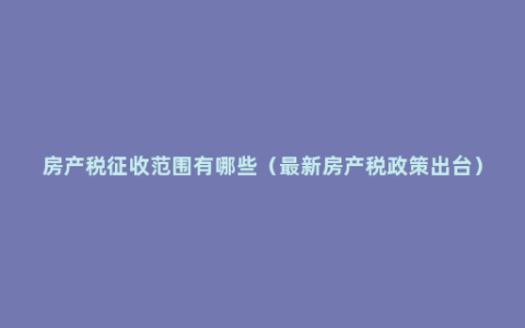 房产税征收范围有哪些（最新房产税政策出台）