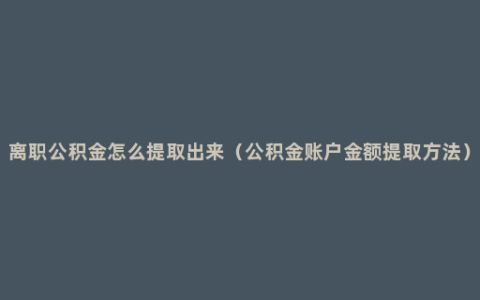 离职公积金怎么提取出来（公积金账户金额提取方法）