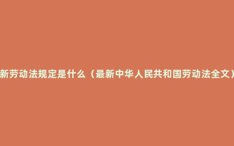 新劳动法规定是什么（最新中华人民共和国劳动法全文）