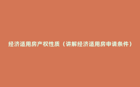 经济适用房产权性质（讲解经济适用房申请条件）