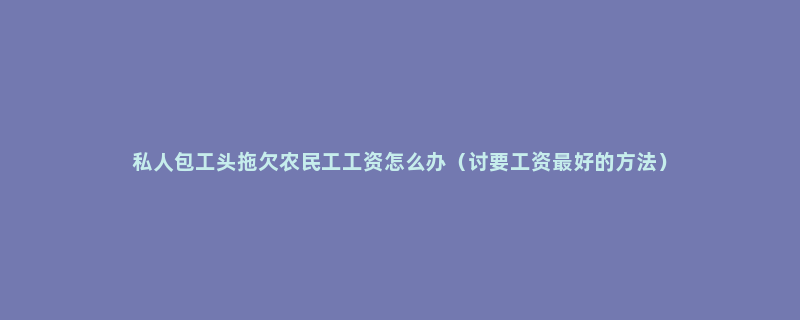 私人包工头拖欠农民工工资怎么办（讨要工资最好的方法）