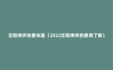 沈阳律师收费标准（2022沈阳律师的费用了解）