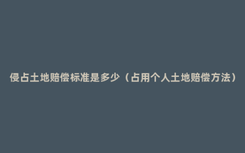 侵占土地赔偿标准是多少（占用个人土地赔偿方法）