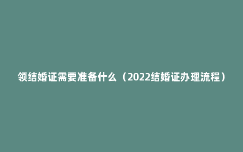 领结婚证需要准备什么（2022结婚证办理流程）