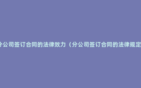 分公司签订合同的法律效力（分公司签订合同的法律规定）