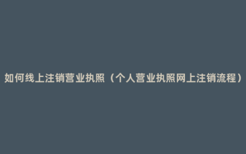 如何线上注销营业执照（个人营业执照网上注销流程）