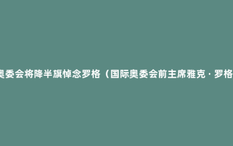 国际奥委会将降半旗悼念罗格（国际奥委会前主席雅克 · 罗格去世）