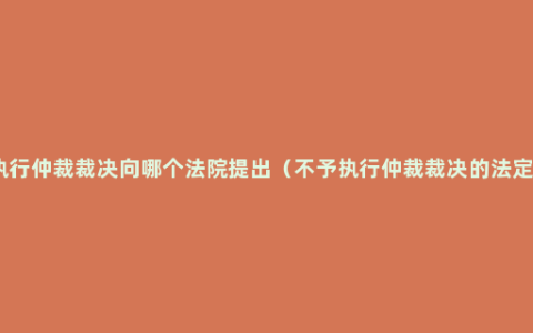 不予执行仲裁裁决向哪个法院提出（不予执行仲裁裁决的法定情形）