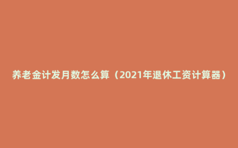 养老金计发月数怎么算（2021年退休工资计算器）