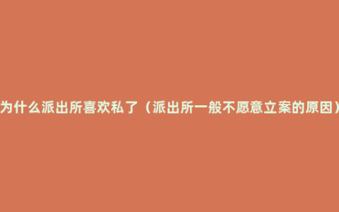 为什么派出所喜欢私了（派出所一般不愿意立案的原因）