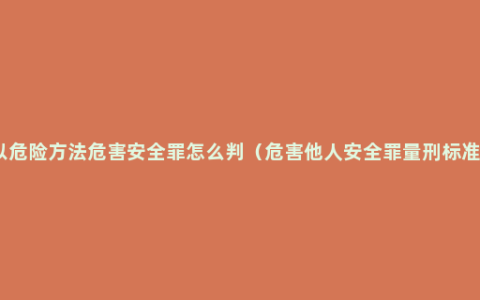 以危险方法危害安全罪怎么判（危害他人安全罪量刑标准）