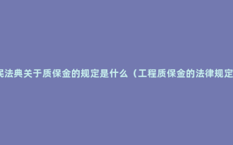 民法典关于质保金的规定是什么（工程质保金的法律规定）