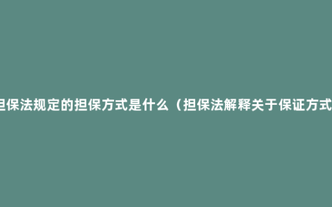 担保法规定的担保方式是什么（担保法解释关于保证方式）