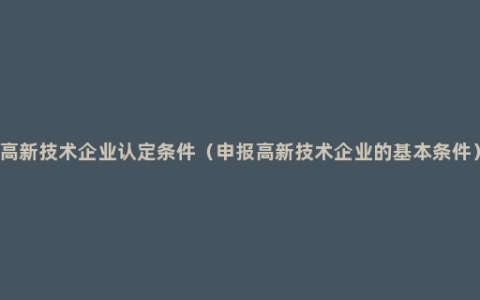 高新技术企业认定条件（申报高新技术企业的基本条件）