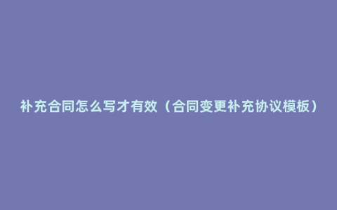 补充合同怎么写才有效（合同变更补充协议模板）