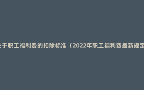 关于职工福利费的扣除标准（2022年职工福利费最新规定）