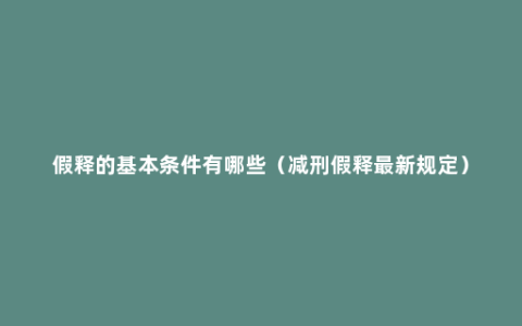 假释的基本条件有哪些（减刑假释最新规定）