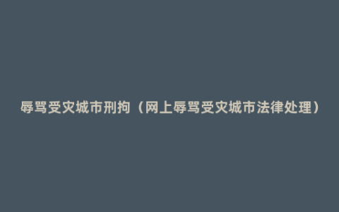 辱骂受灾城市刑拘（网上辱骂受灾城市法律处理）