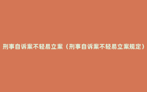 刑事自诉案不轻易立案（刑事自诉案不轻易立案规定）