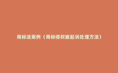 商标法案例（商标侵权被起诉处理方法）