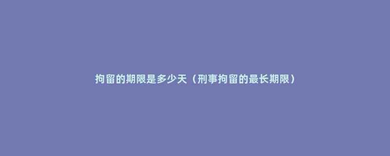 拘留的期限是多少天（刑事拘留的最长期限）