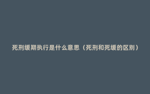 死刑缓期执行是什么意思（死刑和死缓的区别）