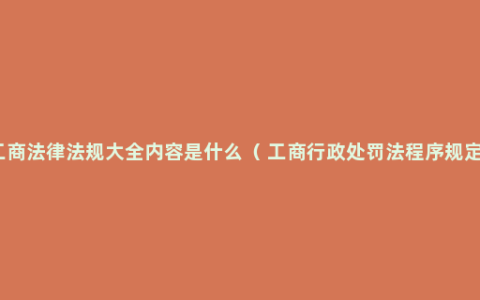 工商法律法规大全内容是什么（ 工商行政处罚法程序规定）