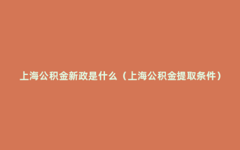 上海公积金新政是什么（上海公积金提取条件）