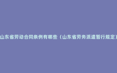 山东省劳动合同条例有哪些（山东省劳务派遣暂行规定）