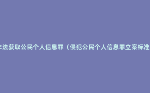 非法获取公民个人信息罪（侵犯公民个人信息罪立案标准 ）