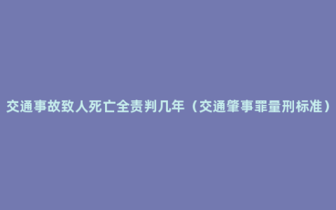 交通事故致人死亡全责判几年（交通肇事罪量刑标准）