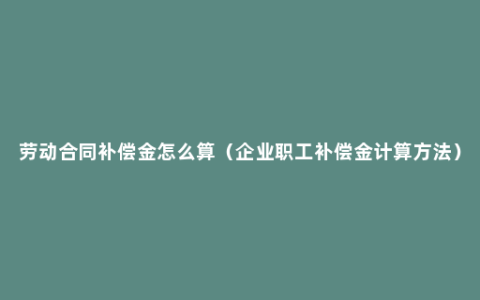 劳动合同补偿金怎么算（企业职工补偿金计算方法）