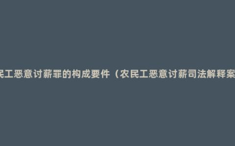 农民工恶意讨薪罪的构成要件（农民工恶意讨薪司法解释案例）