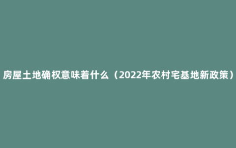 房屋土地确权意味着什么（2022年农村宅基地新政策）