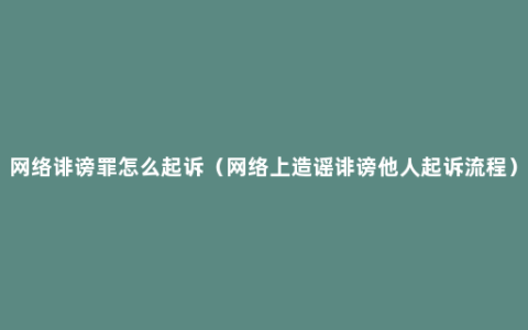 网络诽谤罪怎么起诉（网络上造谣诽谤他人起诉流程）